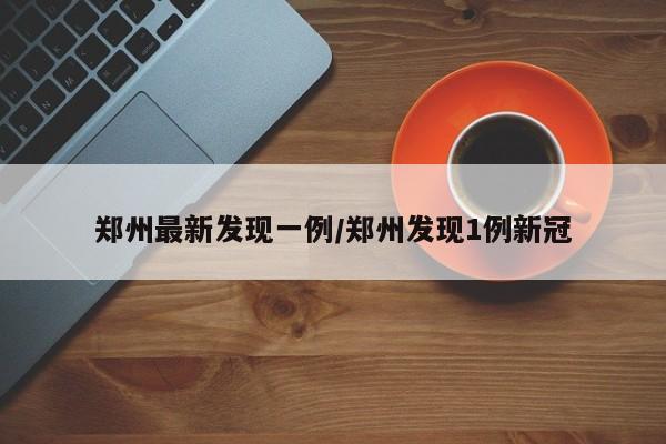 郑州最新发现一例/郑州发现1例新冠