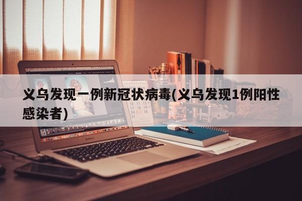义乌发现一例新冠状病毒(义乌发现1例阳性感染者)