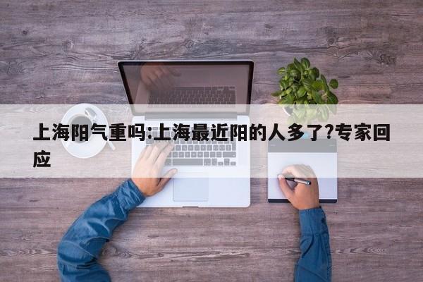 上海阳气重吗:上海最近阳的人多了?专家回应