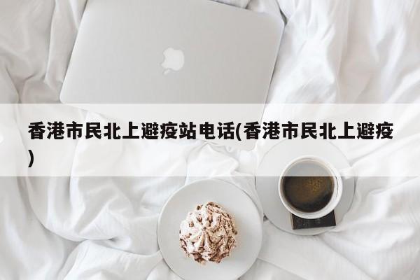 香港市民北上避疫站电话(香港市民北上避疫)