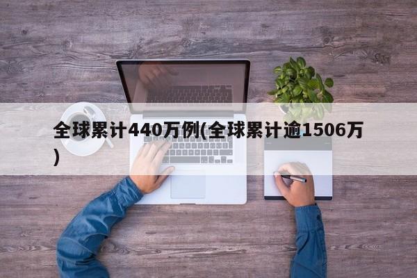 全球累计440万例(全球累计逾1506万)