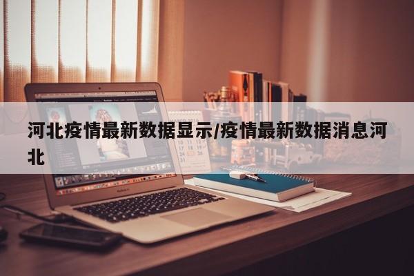 河北疫情最新数据显示/疫情最新数据消息河北