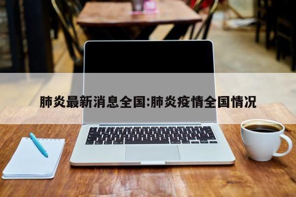 肺炎最新消息全国:肺炎疫情全国情况