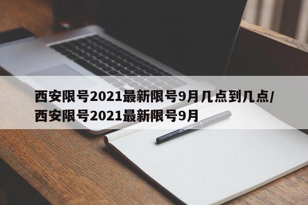 西安限号2021最新限号9月几点到几点/西安限号2021最新限号9月