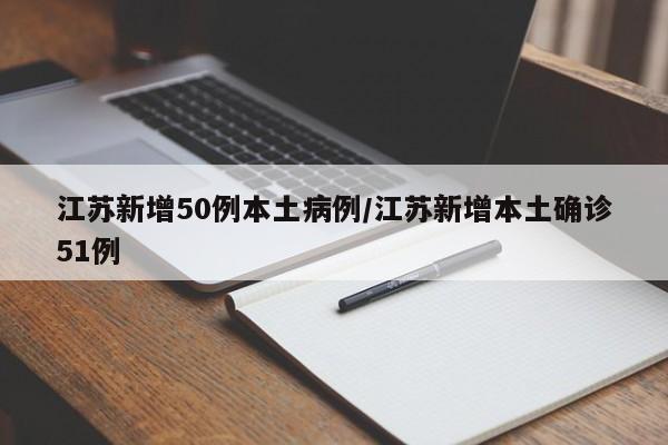 江苏新增50例本土病例/江苏新增本土确诊51例
