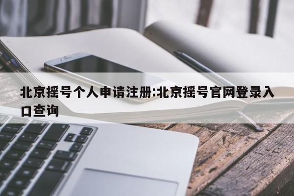 北京摇号个人申请注册:北京摇号官网登录入口查询