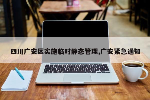 四川广安区实施临时静态管理,广安紧急通知