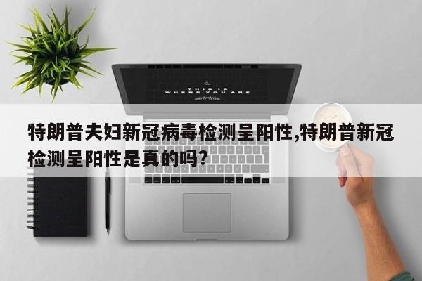 特朗普夫妇新冠病毒检测呈阳性,特朗普新冠检测呈阳性是真的吗?