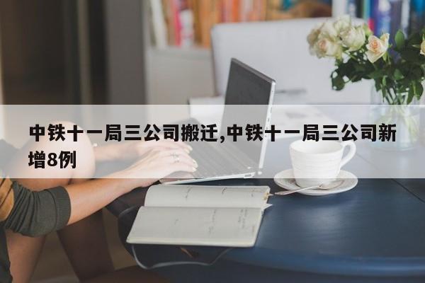 中铁十一局三公司搬迁,中铁十一局三公司新增8例