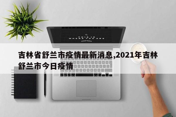 吉林省舒兰市疫情最新消息,2021年吉林舒兰市今日疫情