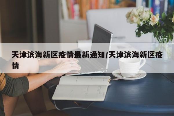 天津滨海新区疫情最新通知/天津滨海新区疫情