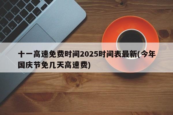 十一高速免费时间2025时间表最新(今年国庆节免几天高速费)
