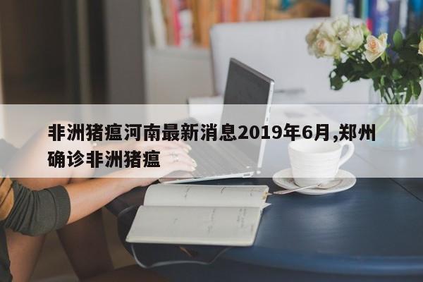 非洲猪瘟河南最新消息2019年6月,郑州确诊非洲猪瘟