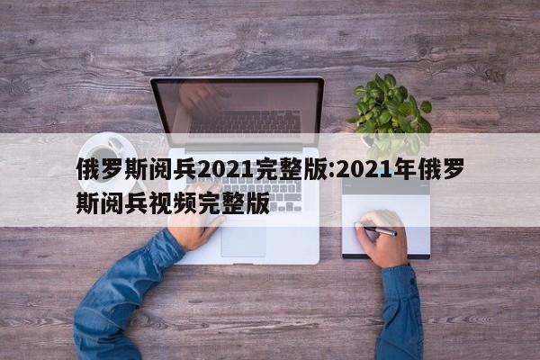 俄罗斯阅兵2021完整版:2021年俄罗斯阅兵视频完整版