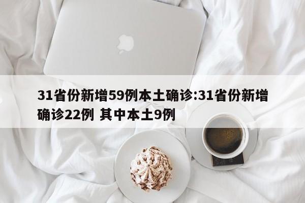 31省份新增59例本土确诊:31省份新增确诊22例 其中本土9例