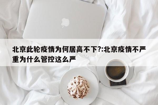 北京此轮疫情为何居高不下?:北京疫情不严重为什么管控这么严