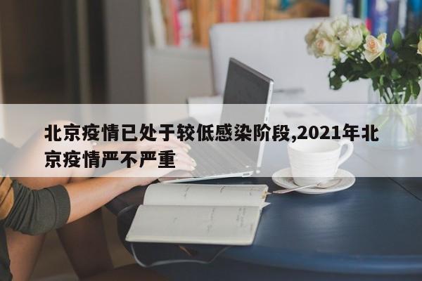 北京疫情已处于较低感染阶段,2021年北京疫情严不严重